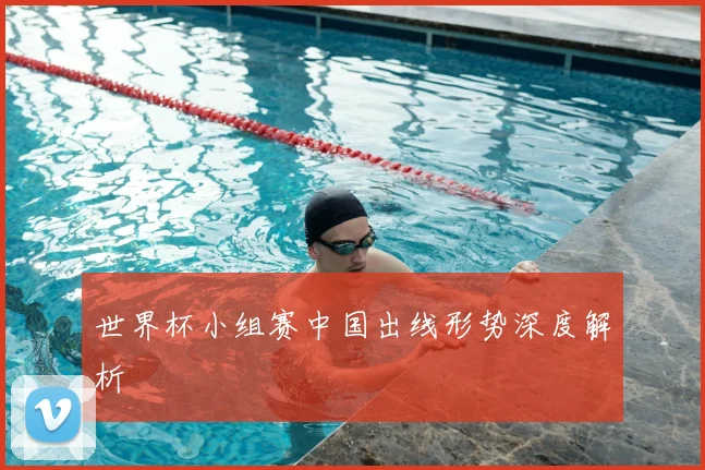 世界杯小组赛中国出线形势深度解析