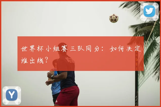 世界杯小组赛三队同分：如何决定谁出线？