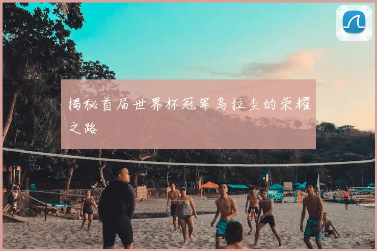 揭秘首届世界杯冠军乌拉圭的荣耀之路