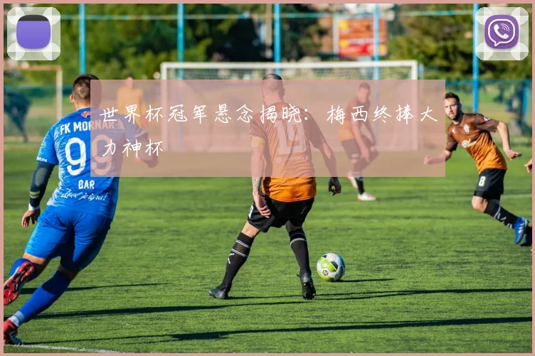 世界杯冠军悬念揭晓:梅西终捧大力神杯