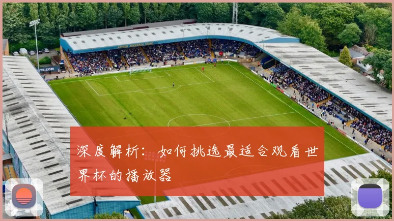 深度解析:如何挑选最适合观看世界杯的播放器