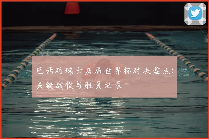 巴西对瑞士历届世界杯对决盘点：关键战役与胜负记录