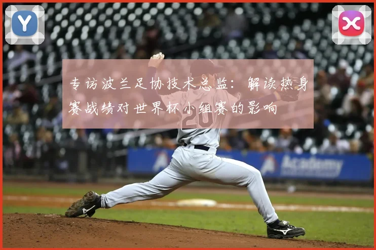 专访波兰足协技术总监：解读热身赛战绩对世界杯小组赛的影响