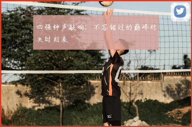 四强钟声敲响：不容错过的巅峰对决时刻表