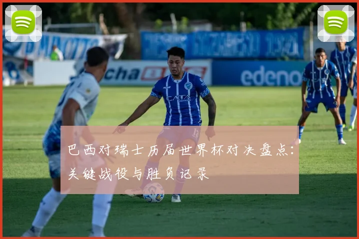 巴西对瑞士历届世界杯对决盘点：关键战役与胜负记录