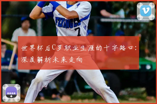 世界杯后C罗职业生涯的十字路口:深度解析未来走向