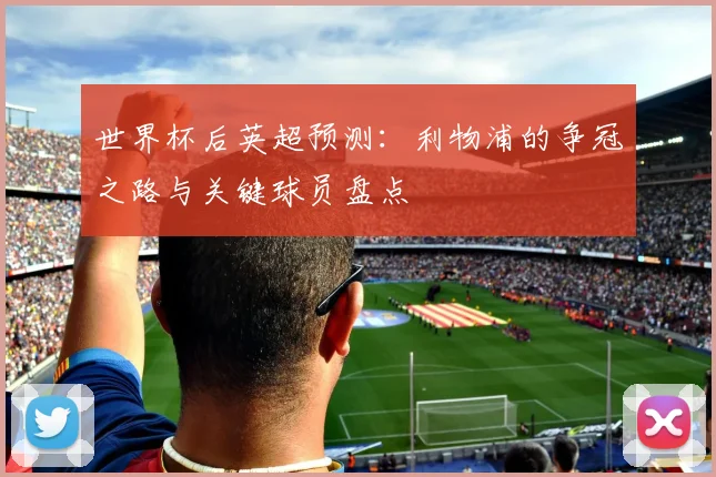 世界杯后英超预测:利物浦的争冠之路与关键球员盘点