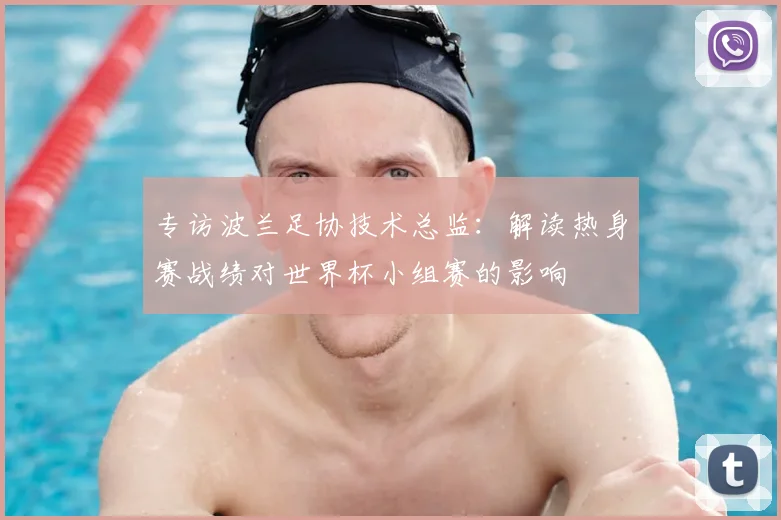 专访波兰足协技术总监：解读热身赛战绩对世界杯小组赛的影响