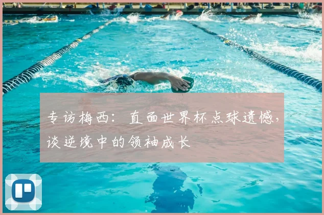 专访梅西：直面世界杯点球遗憾，谈逆境中的领袖成长