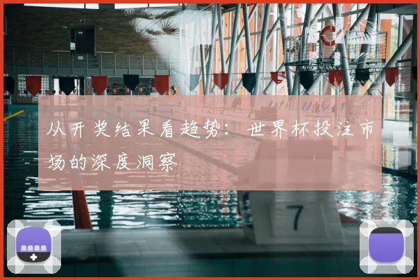 从开奖结果看趋势：世界杯投注市场的深度洞察