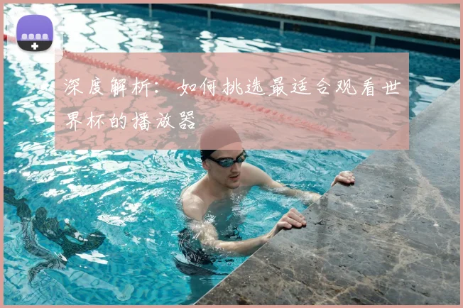 深度解析：如何挑选最适合观看世界杯的播放器