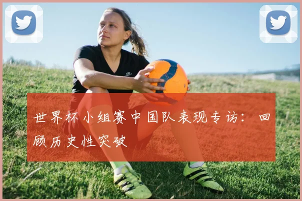 世界杯小组赛中国队表现专访：回顾历史性突破