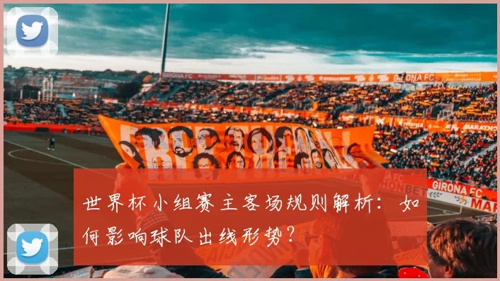 世界杯小组赛主客场规则解析：如何影响球队出线形势？