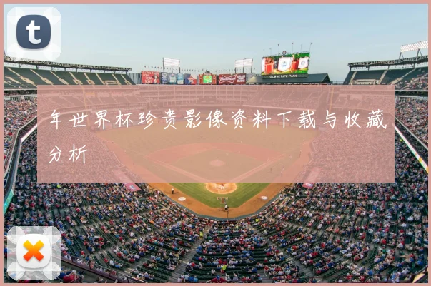 年世界杯珍贵影像资料下载与收藏分析