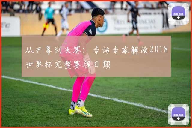 从开幕到决赛：专访专家解读2018世界杯完整赛程日期