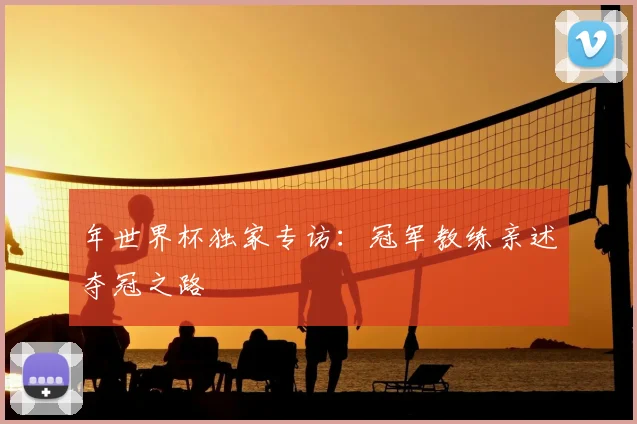年世界杯独家专访：冠军教练亲述夺冠之路