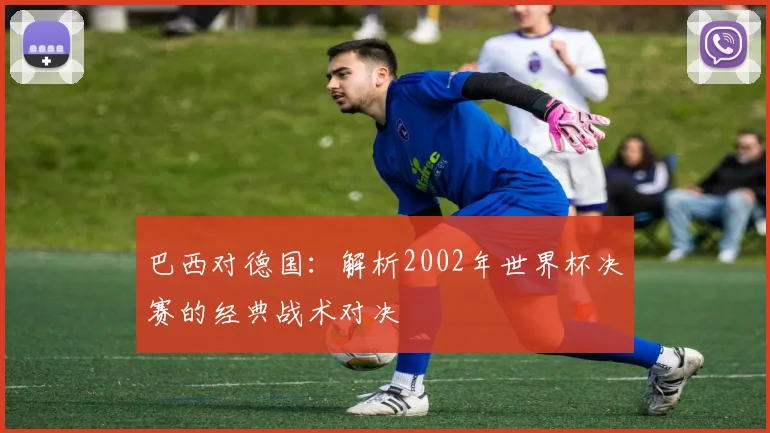 巴西对德国：解析2002年世界杯决赛的经典战术对决
