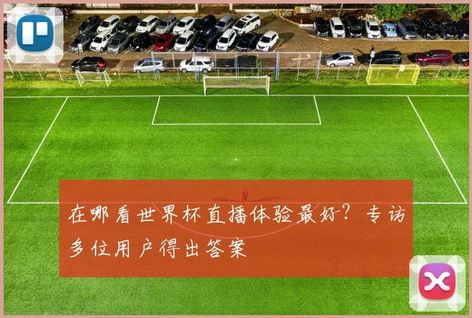 在哪看世界杯直播体验最好？专访多位用户得出答案