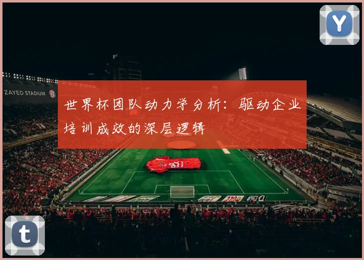 世界杯团队动力学分析：驱动企业培训成效的深层逻辑